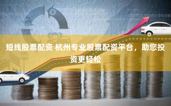 短线股票配资 杭州专业股票配资平台，助您投资更轻松