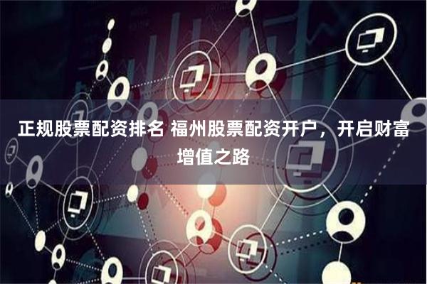 正规股票配资排名 福州股票配资开户,开启财富增值之路