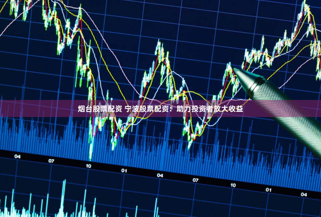 烟台股票配资 宁波股票配资：助力投资者放大收益