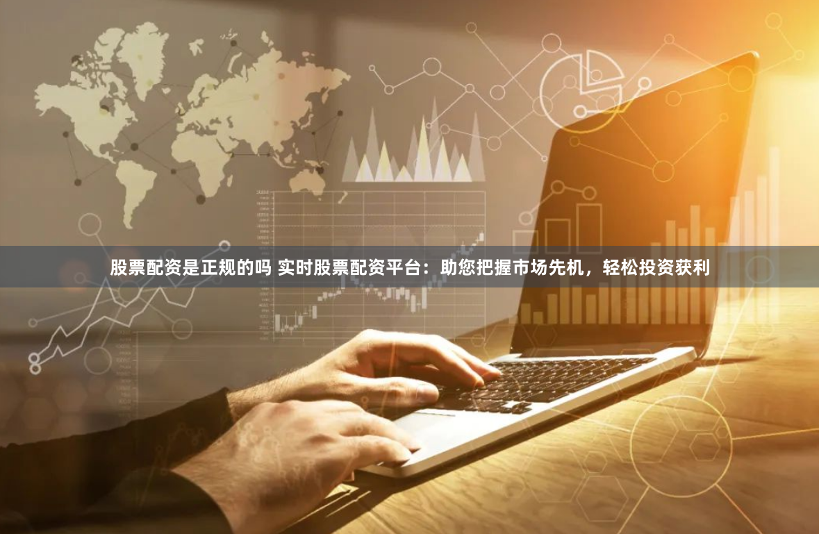 股票配资是正规的吗 实时股票配资平台:助您把握市场先机,轻松投资获利