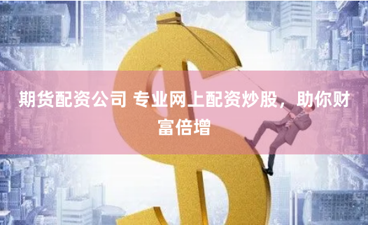 期货配资公司 专业网上配资炒股，助你财富倍增