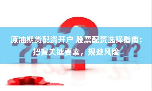 原油期货配资开户 股票配资选择指南：把握关键要素，规避风险