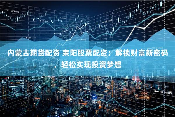 内蒙古期货配资 耒阳股票配资：解锁财富新密码，轻松实现投资梦想