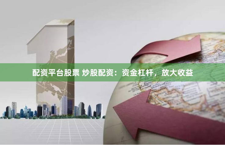 配资平台股票 炒股配资：资金杠杆，放大收益