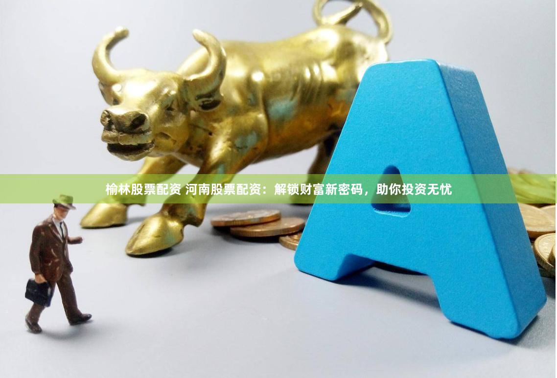 榆林股票配资 河南股票配资：解锁财富新密码，助你投资无忧
