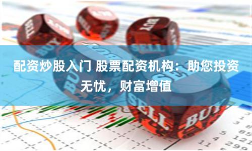配资炒股入门 股票配资机构：助您投资无忧，财富增值