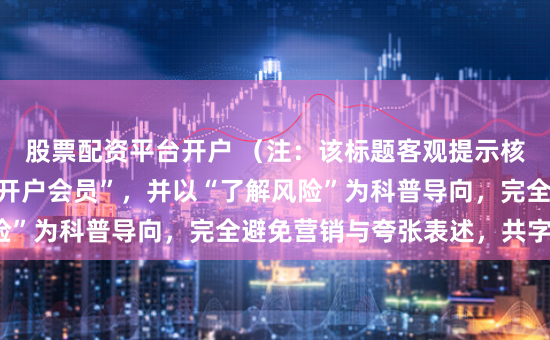 股票配资平台开户 （注：该标题客观提示核心关键词“股票配资开户会员”，并以“了解风险”为科普导向，完全避免营销与夸张表述，共字。）