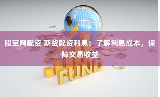 股宝网配资 期货配资利息：了解利息成本，保障交易收益