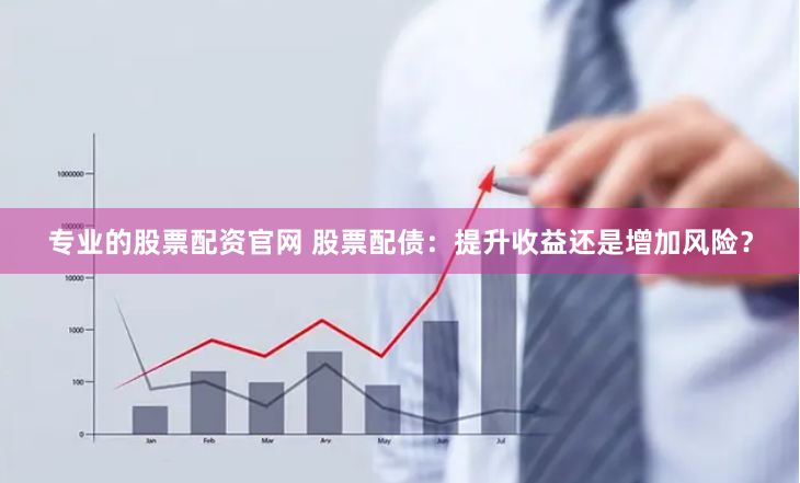 专业的股票配资官网 股票配债：提升收益还是增加风险？