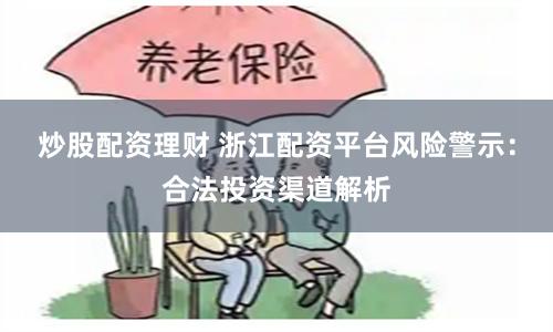 炒股配资理财 浙江配资平台风险警示：合法投资渠道解析