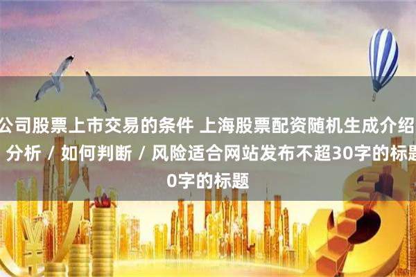 公司股票上市交易的条件 上海股票配资随机生成介绍 / 分析 / 如何判断 / 风险适合网站发布不超30字的标题