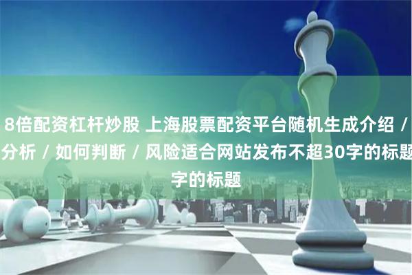 8倍配资杠杆炒股 上海股票配资平台随机生成介绍 / 分析 / 如何判断 / 风险适合网站发布不超30字的标题