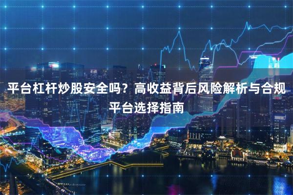 平台杠杆炒股安全吗?高收益背后风险解析与合规平台选择指南