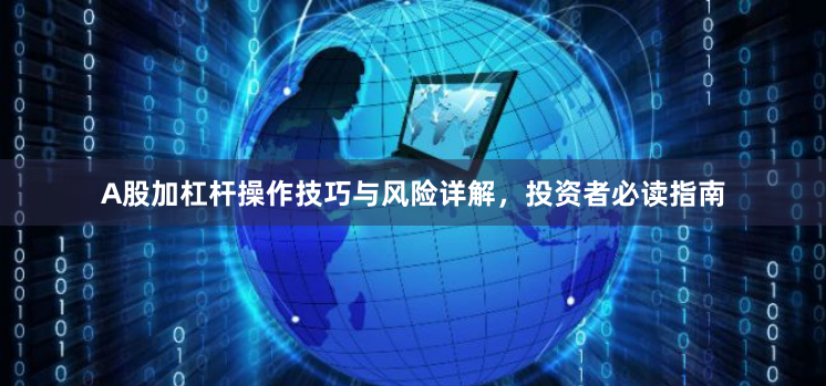 A股加杠杆操作技巧与风险详解，投资者必读指南