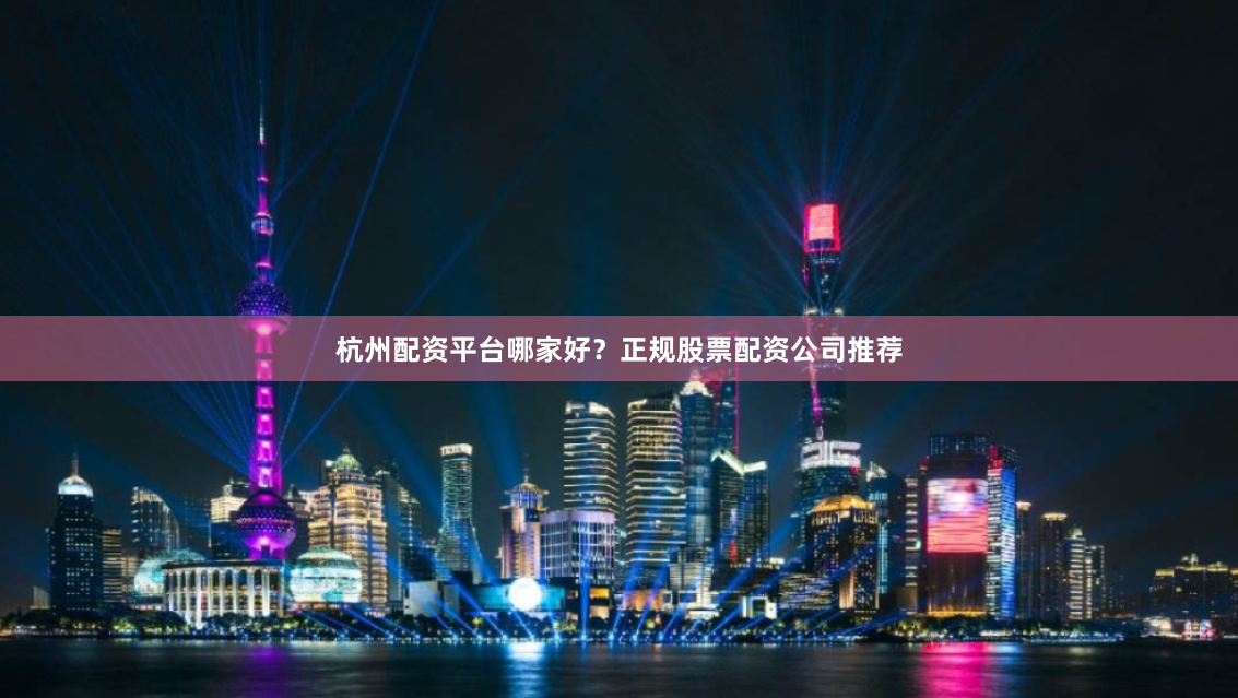 杭州配资平台哪家好？正规股票配资公司推荐