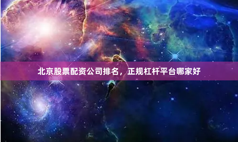 北京股票配资公司排名，正规杠杆平台哪家好