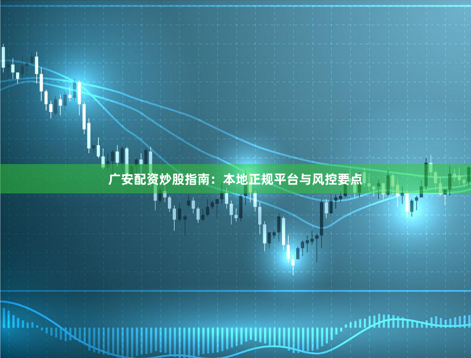 广安配资炒股指南：本地正规平台与风控要点