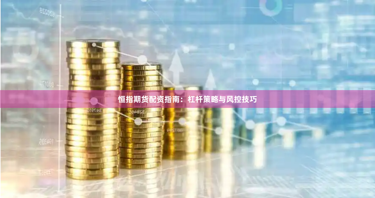 恒指期货配资指南：杠杆策略与风控技巧