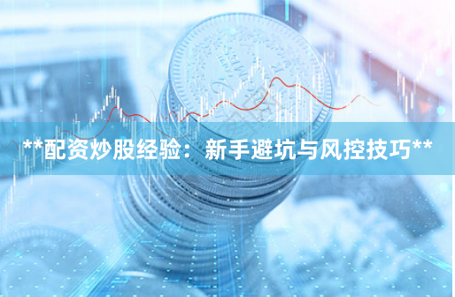 **配资炒股经验：新手避坑与风控技巧**