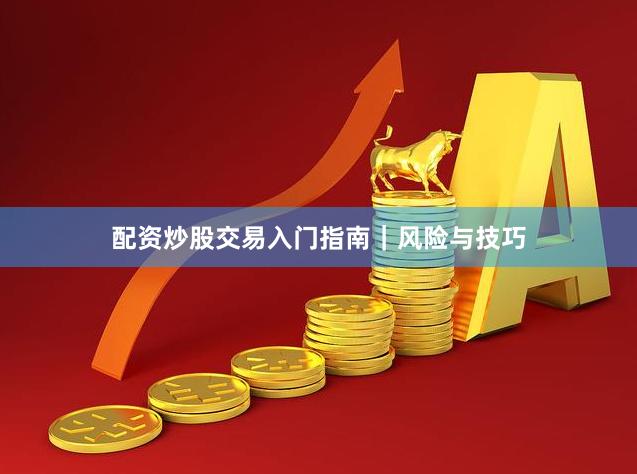 配资炒股交易入门指南｜风险与技巧