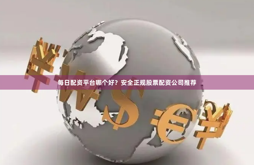 每日配资平台哪个好？安全正规股票配资公司推荐