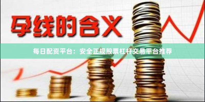 每日配资平台：安全正规股票杠杆交易平台推荐