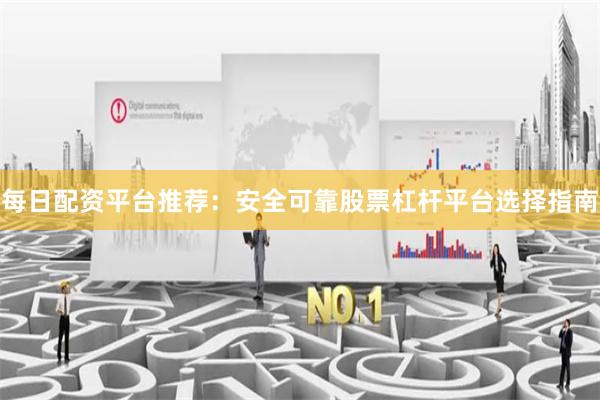 每日配资平台推荐：安全可靠股票杠杆平台选择指南