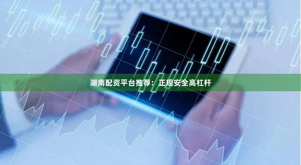 湖南配资平台推荐：正规安全高杠杆