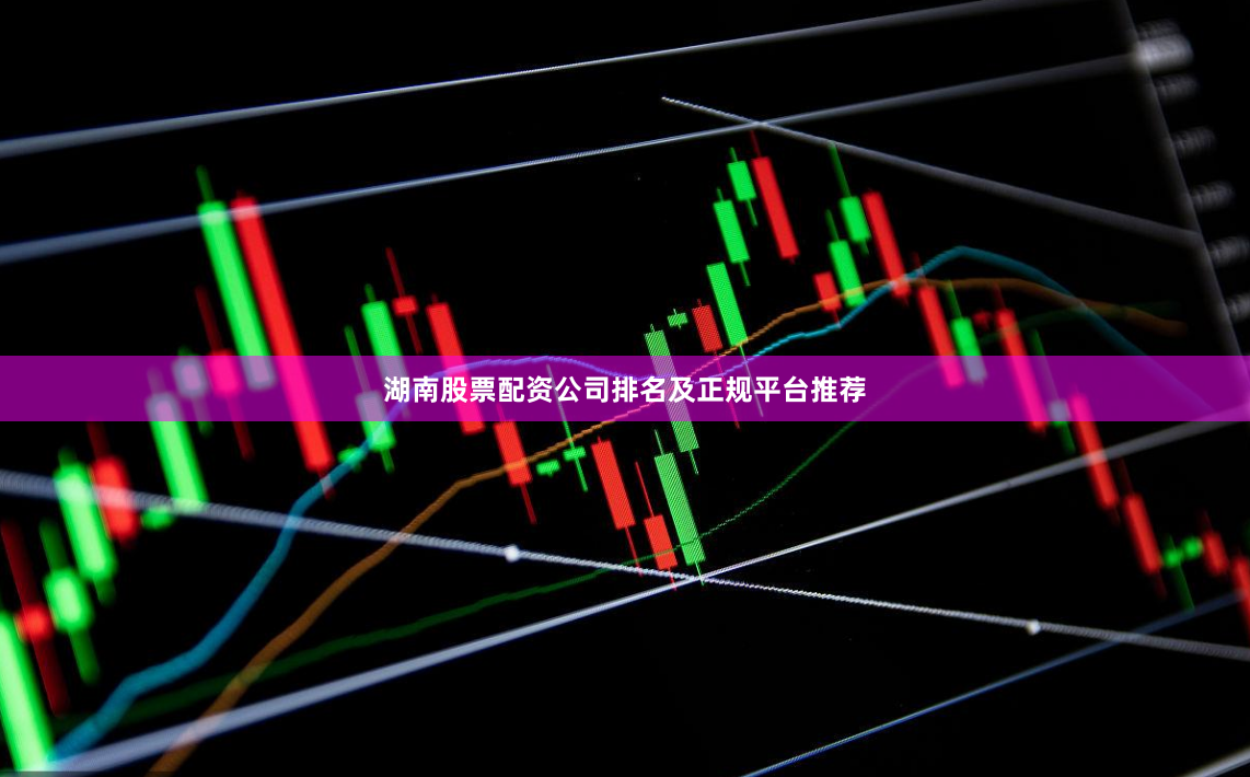 湖南股票配资公司排名及正规平台推荐