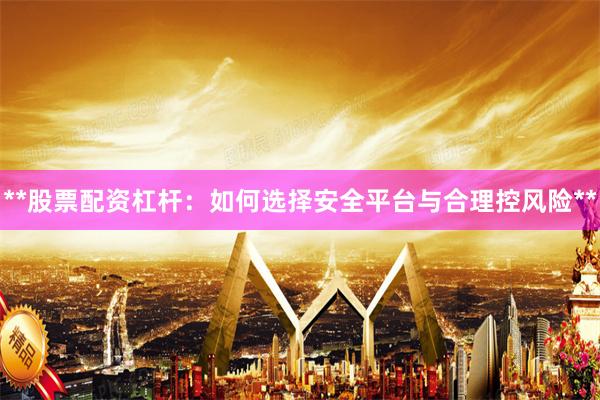 **股票配资杠杆：如何选择安全平台与合理控风险**