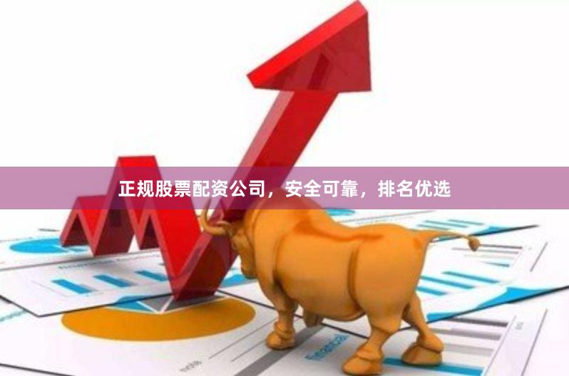 正规股票配资公司，安全可靠，排名优选