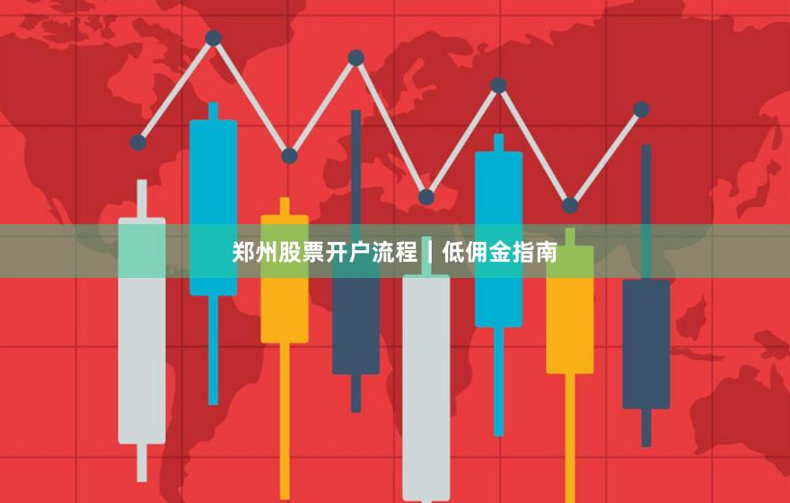 郑州股票开户流程|低佣金指南