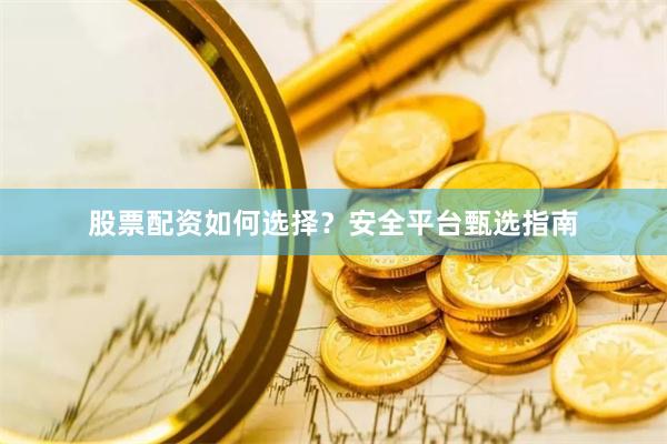 股票配资如何选择？安全平台甄选指南