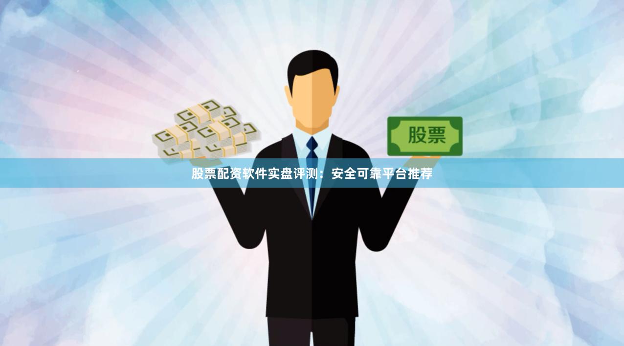 股票配资软件实盘评测：安全可靠平台推荐