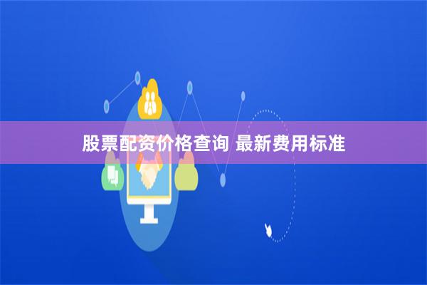 股票配资价格查询 最新费用标准