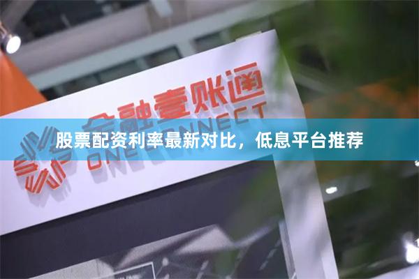 股票配资利率最新对比，低息平台推荐