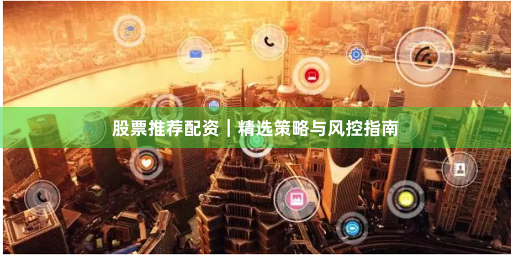 股票推荐配资｜精选策略与风控指南