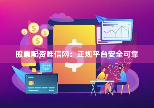 股票配资唯信网：正规平台安全可靠