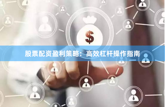 股票配资盈利策略：高效杠杆操作指南