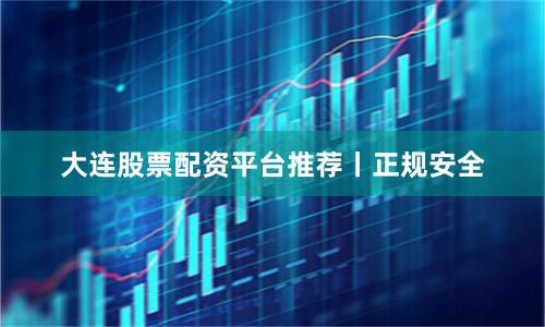 大连股票配资平台推荐丨正规安全