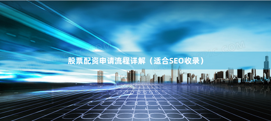 股票配资申请流程详解（适合SEO收录）
