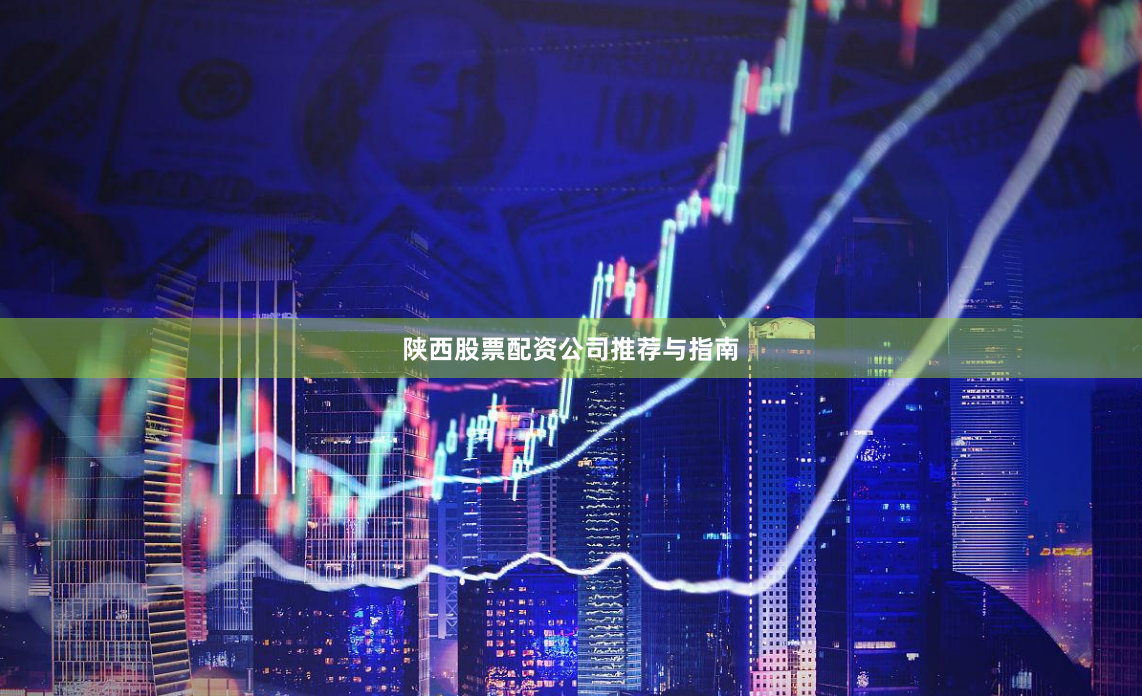 陕西股票配资公司推荐与指南