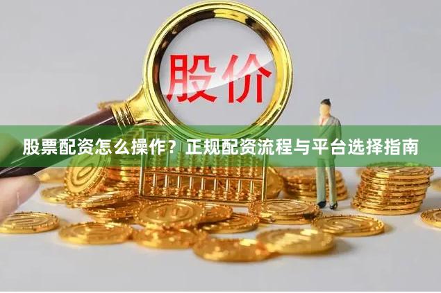 股票配资怎么操作?正规配资流程与平台选择指南