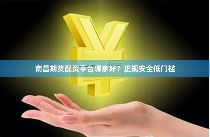 南昌期货配资平台哪家好？正规安全低门槛