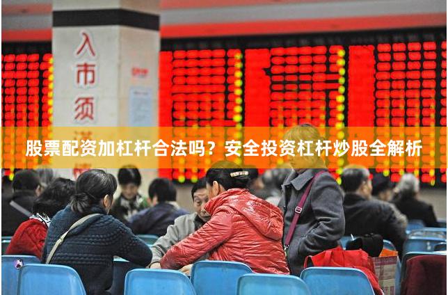 股票配资加杠杆合法吗？安全投资杠杆炒股全解析