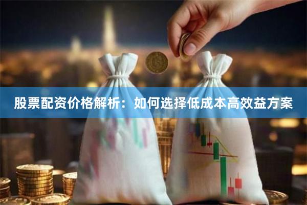股票配资价格解析：如何选择低成本高效益方案