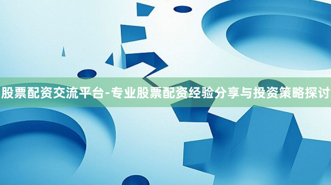 股票配资交流平台-专业股票配资经验分享与投资策略探讨