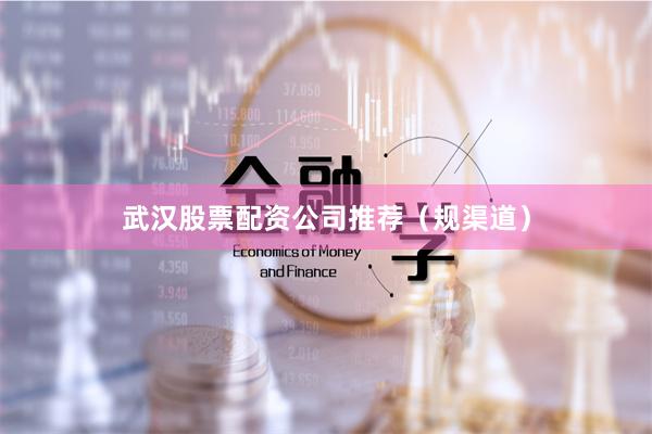 武汉股票配资公司推荐（规渠道）