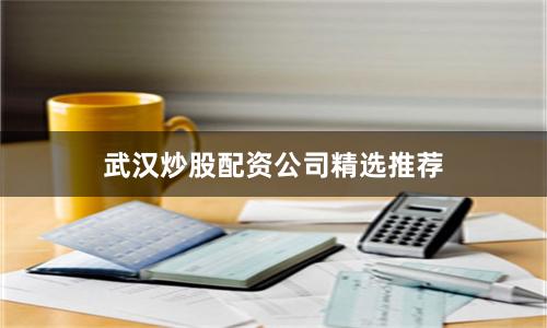 武汉炒股配资公司精选推荐