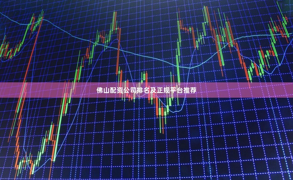 佛山配资公司排名及正规平台推荐